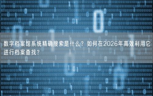 数字档案馆系统精确搜索是什么？如何在2026年高效利用它进行档案查找？