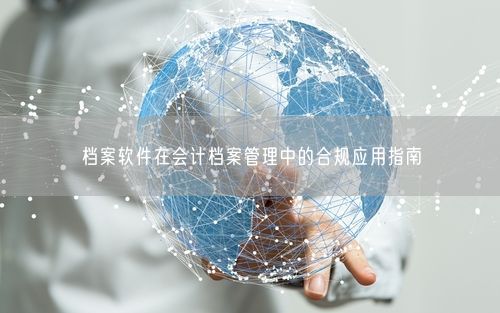 档案软件在会计档案管理中的合规应用指南