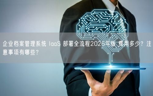 企业档案管理系统 IaaS 部署全流程2026年版 费用多少？注意事项有哪些？