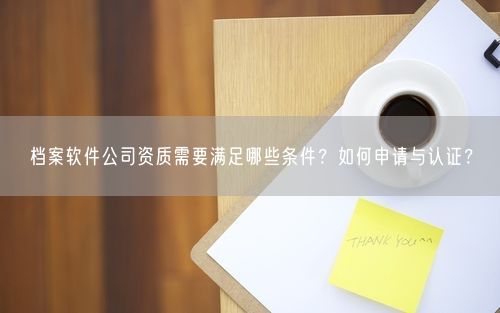 档案软件公司资质需要满足哪些条件？如何申请与认证？