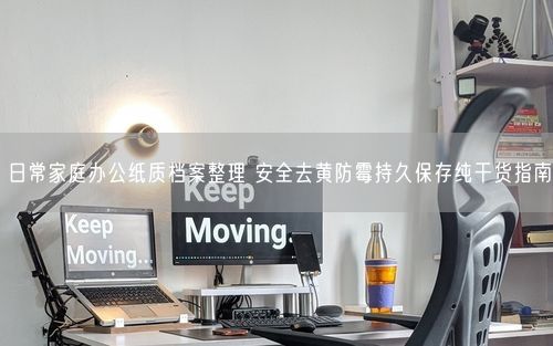 日常家庭办公纸质档案整理 安全去黄防霉持久保存纯干货指南