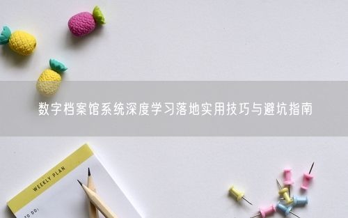 数字档案馆系统深度学习落地实用技巧与避坑指南