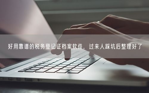 好用靠谱的税务登记证档案软件，过来人踩坑后整理好了