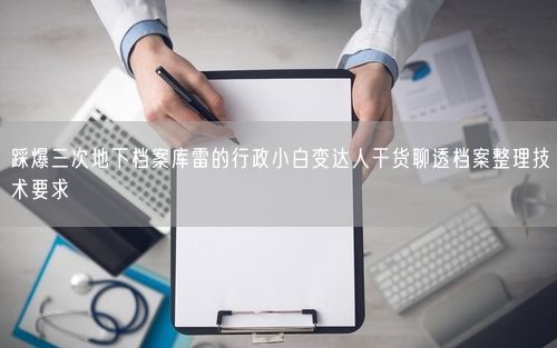 踩爆三次地下档案库雷的行政小白变达人干货聊透档案整理技术要求