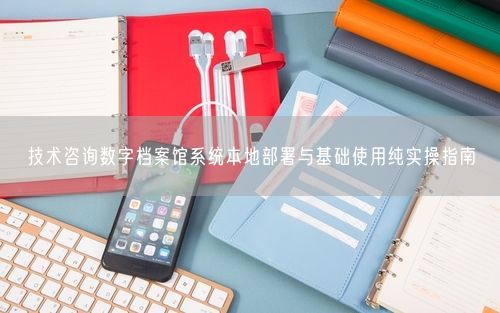 技术咨询数字档案馆系统本地部署与基础使用纯实操指南