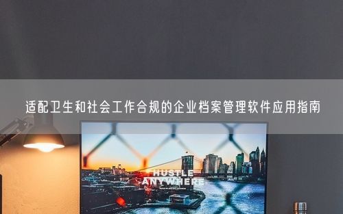 适配卫生和社会工作合规的企业档案管理软件应用指南