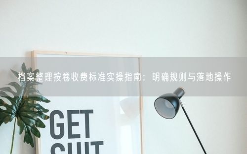档案整理按卷收费标准实操指南：明确规则与落地操作