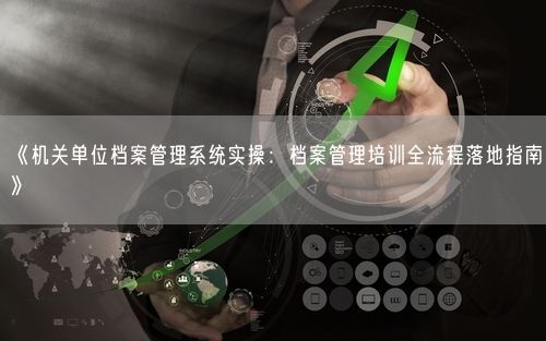 《机关单位档案管理系统实操：档案管理培训全流程落地指南》