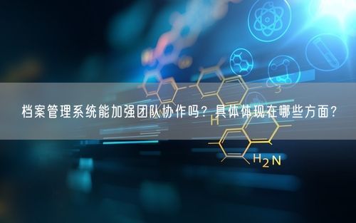 档案管理系统能加强团队协作吗？具体体现在哪些方面？