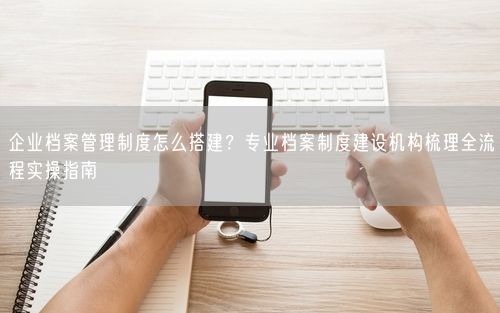 企业档案管理制度怎么搭建？专业档案制度建设机构梳理全流程实操指南
