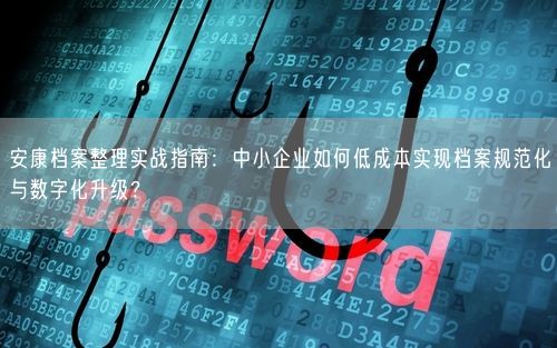 安康档案整理实战指南：中小企业如何低成本实现档案规范化与数字化升级？
