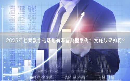 2025年档案数字化落地有哪些典型案例？实施效果如何？
