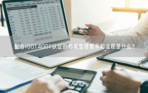 配合ISO14001认证的档案整理要求和流程是什么？