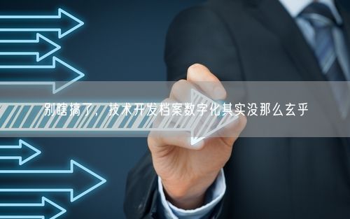 别瞎搞了，技术开发档案数字化其实没那么玄乎