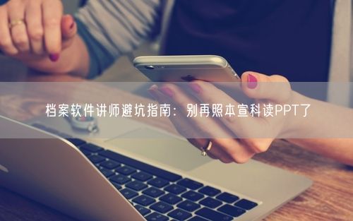 档案软件讲师避坑指南：别再照本宣科读PPT了