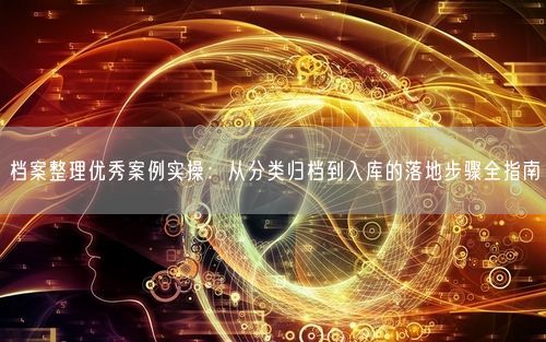 档案整理优秀案例实操：从分类归档到入库的落地步骤全指南