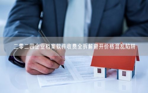 二零二四企业档案软件收费全拆解避开价格混乱陷阱