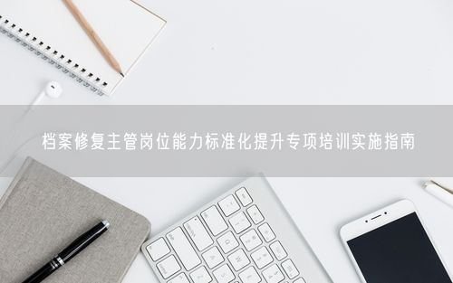 档案修复主管岗位能力标准化提升专项培训实施指南