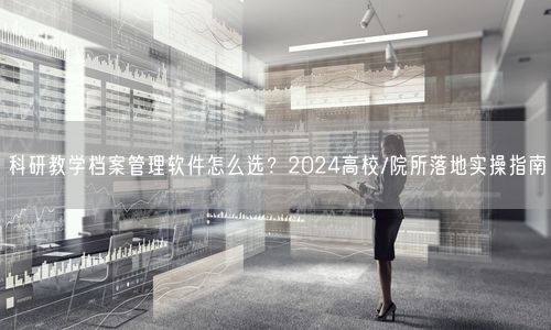 科研教学档案管理软件怎么选？2024高校/院所落地实操指南
