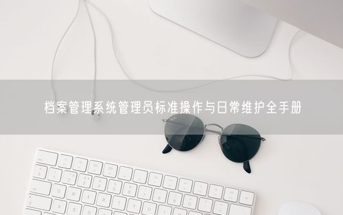 档案管理系统管理员标准操作与日常维护全手册