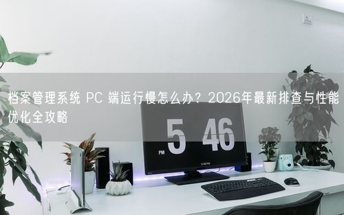 档案管理系统 PC 端运行慢怎么办？2026年最新排查与性能优化全攻略
