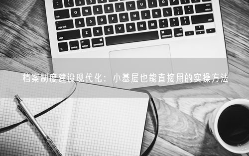 档案制度建设现代化：小基层也能直接用的实操方法