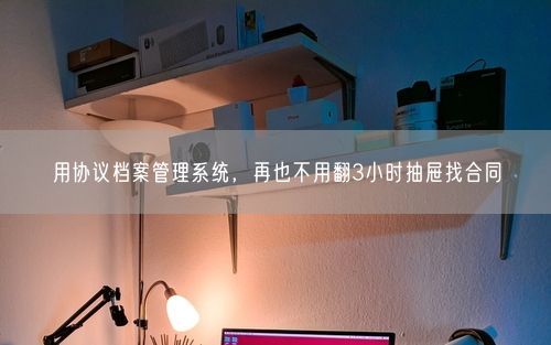 用协议档案管理系统，再也不用翻3小时抽屉找合同