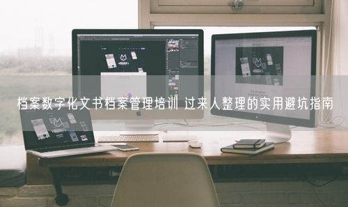 档案数字化文书档案管理培训 过来人整理的实用避坑指南