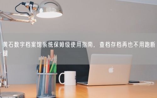 黄石数字档案馆系统保姆级使用指南，查档存档再也不用跑断腿