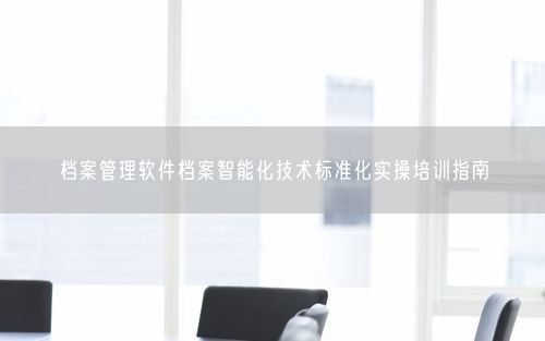 档案管理软件档案智能化技术标准化实操培训指南
