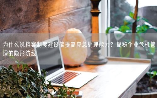 为什么说档案制度建设能提高应急处理能力？揭秘企业危机管理的隐形防线