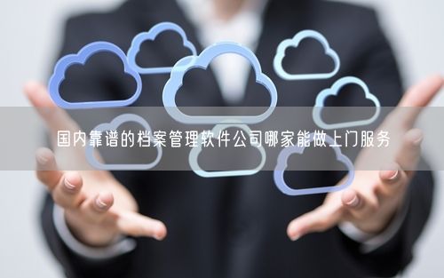 国内靠谱的档案管理软件公司哪家能做上门服务