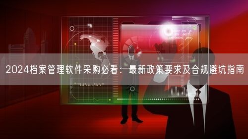 2024档案管理软件采购必看：最新政策要求及合规避坑指南