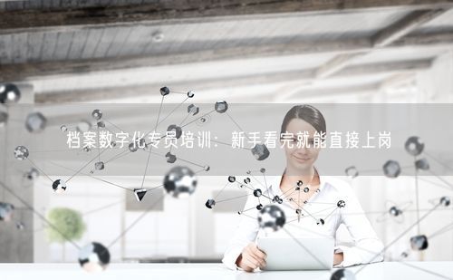 档案数字化专员培训：新手看完就能直接上岗