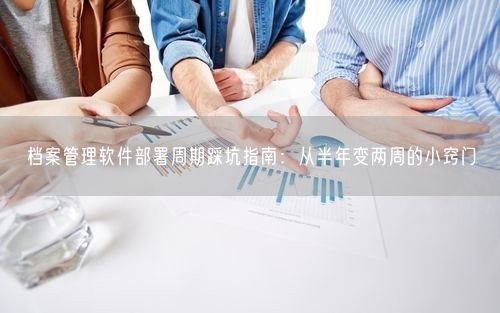 档案管理软件部署周期踩坑指南：从半年变两周的小窍门