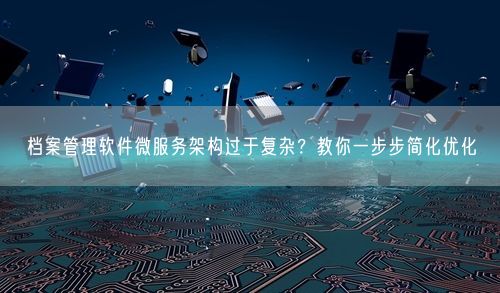 档案管理软件微服务架构过于复杂？教你一步步简化优化