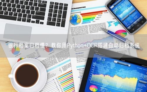银行档案归档慢？教你用Python+OCR搭建自动归档系统