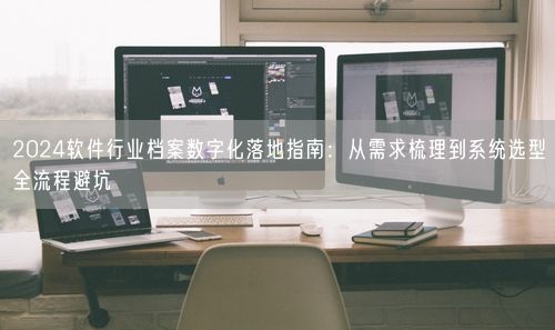 2024软件行业档案数字化落地指南:从需求梳理到系统选型全流程避坑