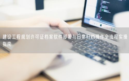 建设工程规划许可证档案软件部署与日常归档操作全流程实操指南