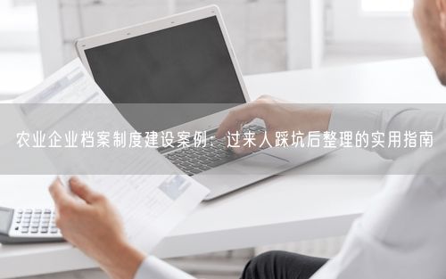 农业企业档案制度建设案例：过来人踩坑后整理的实用指南