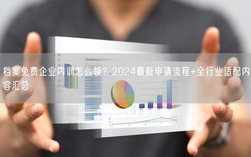 档案免费企业内训怎么领？2024最新申请流程+全行业适配内容汇总