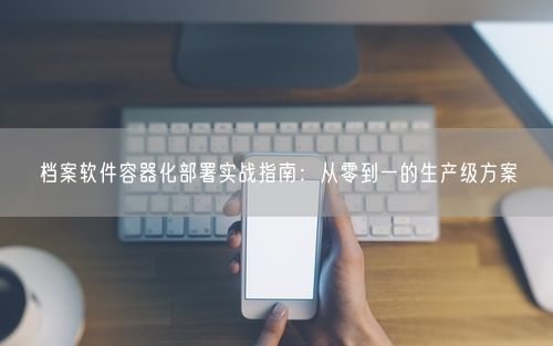 档案软件容器化部署实战指南：从零到一的生产级方案