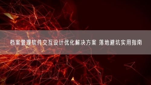 档案管理软件交互设计优化解决方案 落地避坑实用指南