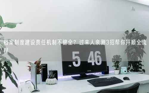 档案制度建设责任机制不健全？过来人亲测3招帮你捋顺全流程