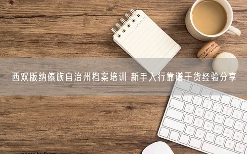 西双版纳傣族自治州档案培训 新手入行靠谱干货经验分享