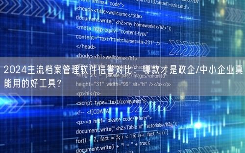2024主流档案管理软件信誉对比：哪款才是政企/中小企业真能用的好工具？