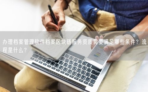 办理档案管理软件档案区块链服务资质需要满足哪些条件？流程是什么？