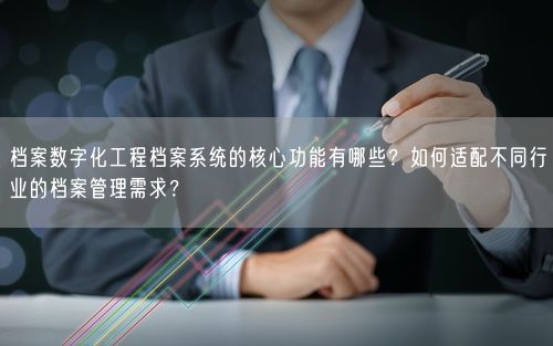 档案数字化工程档案系统的核心功能有哪些？如何适配不同行业的档案管理需求？