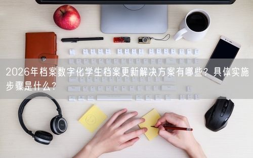 2026年档案数字化学生档案更新解决方案有哪些？具体实施步骤是什么？