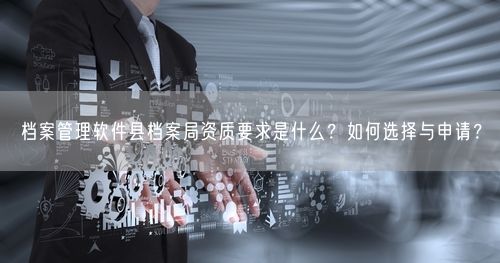 档案管理软件县档案局资质要求是什么？如何选择与申请？